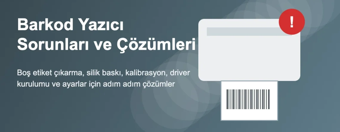 Barkod Yazıcı Sorunları ve Çözümleri: Boş Yazdırma, Kalibrasyon, Driver ve Ayarlar